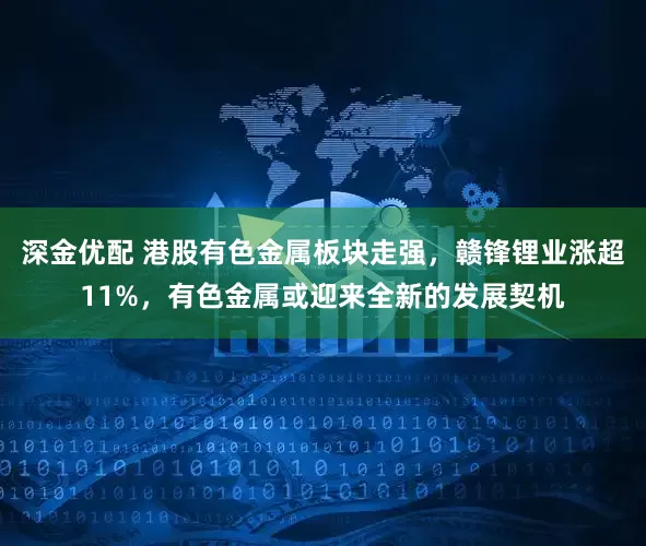 深金优配 港股有色金属板块走强，赣锋锂业涨超11%，有色金属或迎来全新的发展契机
