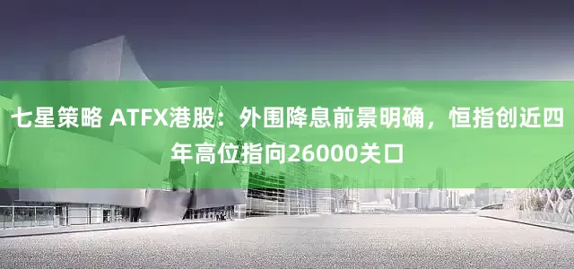 七星策略 ATFX港股:外围降息前景明确,恒指创近四年高位指向26000关口