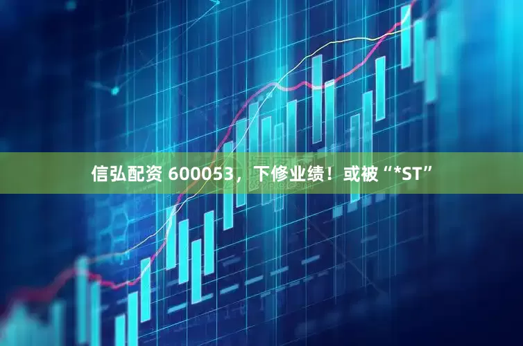 信弘配资 600053，下修业绩！或被“*ST”