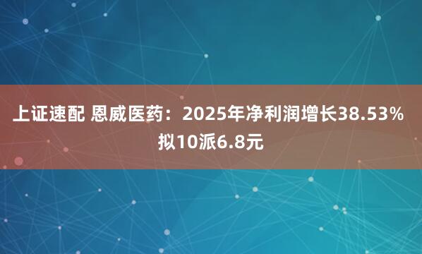 上证速配 恩威医药：2025年净利润增长38.53% 拟10派6.8元